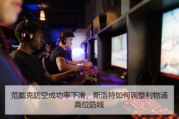 范戴克防空成功率下滑，斯洛特如何调整利物浦高位防线