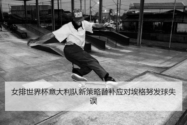 女排世界杯意大利队新策略替补应对埃格努发球失误