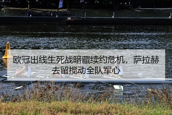 欧冠出线生死战暗藏续约危机，萨拉赫去留搅动全队军心
