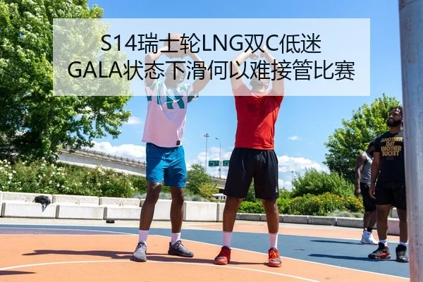 S14瑞士轮LNG双C低迷 GALA状态下滑何以难接管比赛